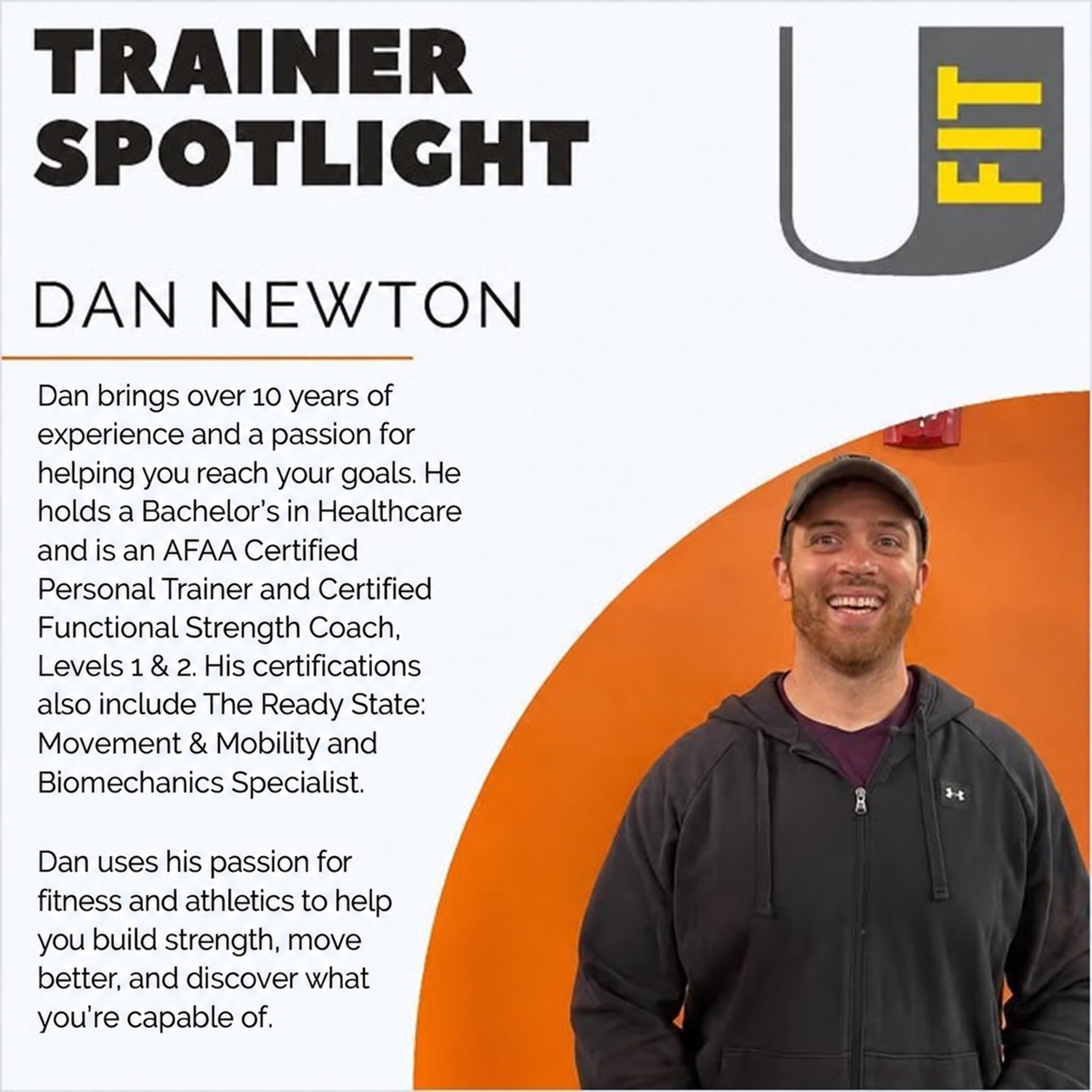 Dan Newton brings over 10 years of experience, a Bachelor's in Healthcare, AFAA Certified Personal Trainer and Certified Functional Strength Coach Levels 1 and 2 credentials. His certifications also include The Ready State: Movement & Mobility and Biomechanics Specialist. Dan helps clients build strength, move better, and discover what they're capable of.